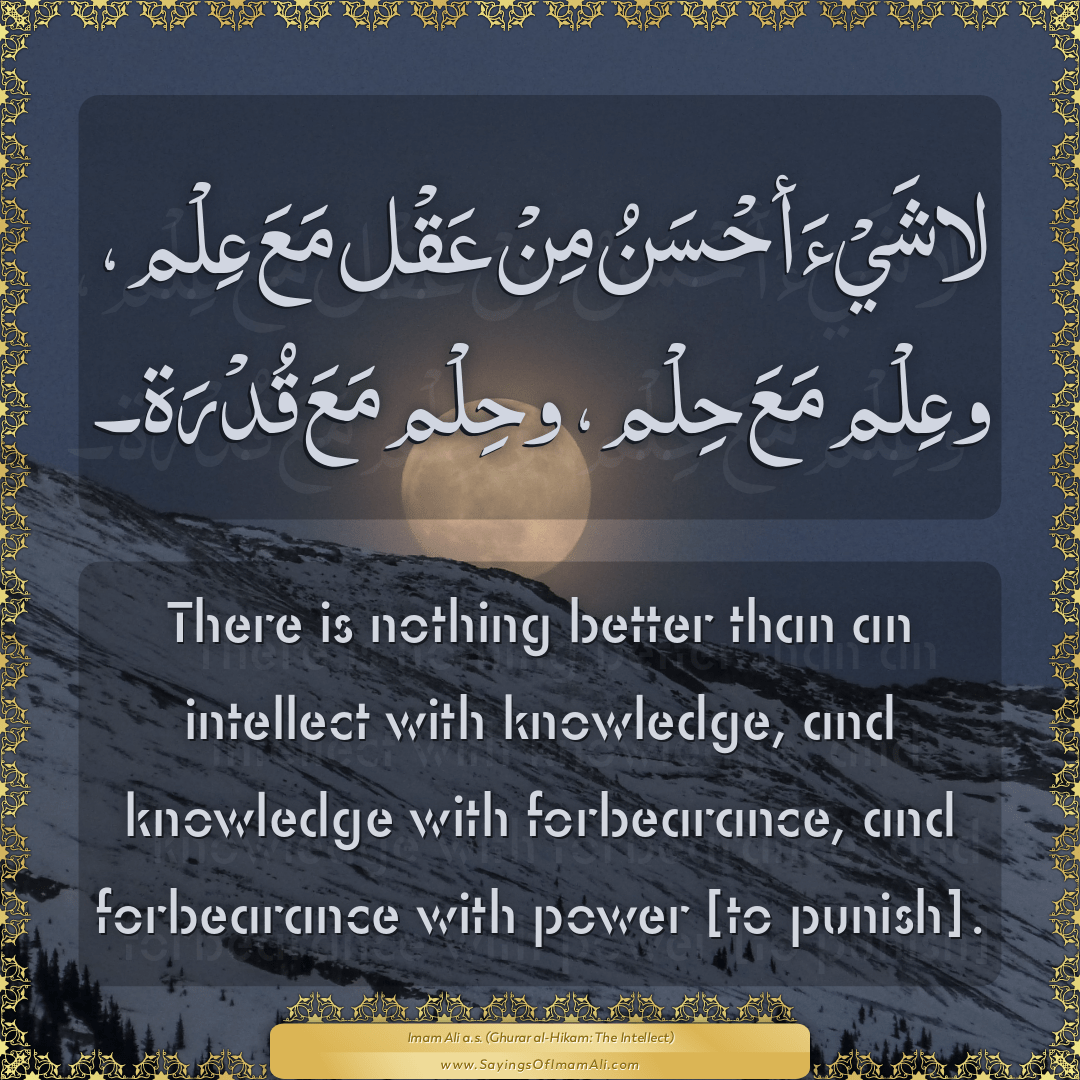 There is nothing better than an intellect with knowledge, and knowledge...
